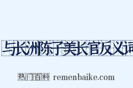与长洲陈子美长官反义词是什么意思的图片